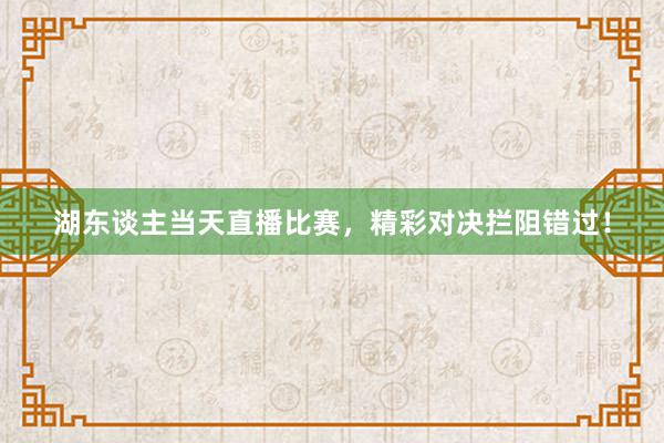 湖东谈主当天直播比赛，精彩对决拦阻错过！